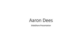 Aaron Dees
SlideShare Presentation
 