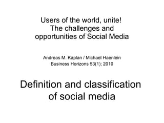 Users of the world, unite!  The challenges and opportunities of Social Media Andreas M. Kaplan / Michael Haenlein Business Horizons 53(1); 2010 Definition and classification  of social media 