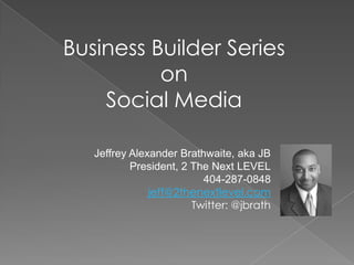 Business Builder Series on  Social Media  Jeffrey Alexander Brathwaite, aka JB President, 2 The Next LEVEL 404-287-0848 jeff@2thenextlevel.com Twitter: @jbrath 