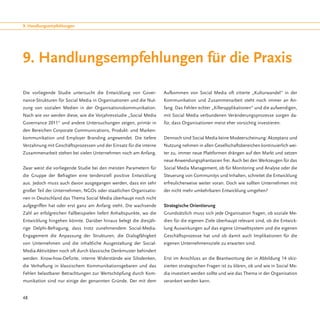 9. Handlungsempfehlungen




9. Handlungsempfehlungen für die Praxis

Die vorliegende Studie untersucht die Entwicklung von Gover-         Aufkommen von Social Media oft zitierte „Kulturwandel“ in der
nance-Strukturen für Social Media in Organisationen und die Nut-     Kommunikation und Zusammenarbeit steht noch immer an An-
zung von sozialen Medien in der Organisationskommunikation.          fang. Das Fehlen echter „Killerapplikationen“ und die aufwendigen,
Nach wie vor werden diese, wie die Vorjahresstudie „Social Media     mit Social Media verbundenen Veränderungsprozesse sorgen da-
Governance 2011“ und andere Untersuchungen zeigen, primär in         für, dass Organisationen meist eher vorsichtig investieren.
den Bereichen Corporate Communications, Produkt- und Marken-
kommunikation und Employer Branding angewendet. Die tiefere          Dennoch sind Social Media keine Modeerscheinung: Akzeptanz und
Verzahnung mit Geschäftsprozessen und der Einsatz für die interne    Nutzung nehmen in allen Gesellschaftsbereichen kontinuierlich wei-
Zusammenarbeit stehen bei vielen Unternehmen noch am Anfang.         ter zu, immer neue Plattformen drängen auf den Markt und setzen
                                                                     neue Anwendungsphantasien frei. Auch bei den Werkzeugen für das
Zwar weist die vorliegende Studie bei den meisten Parametern für     Social Media Management, ob für Monitoring und Analyse oder die
die Gruppe der Befragten eine tendenziell positive Entwicklung       Steuerung von Communitys und Inhalten, schreitet die Entwicklung
aus. Jedoch muss auch davon ausgegangen werden, dass ein sehr        erfreulicherweise weiter voran. Doch wie sollten Unternehmen mit
großer Teil der Unternehmen, NGOs oder staatlichen Organisatio-      der nicht mehr umkehrbaren Entwicklung umgehen?
nen in Deutschland das Thema Social Media überhaupt noch nicht
aufgegriffen hat oder erst ganz am Anfang steht. Die wachsende       Strategische Orientierung
Zahl an erfolgreichen Fallbeispielen liefert Anhaltspunkte, wo die   Grundsätzlich muss sich jede Organisation fragen, ob soziale Me-
Entwicklung hingehen könnte. Darüber hinaus belegt die diesjäh-      dien für die eigenen Ziele überhaupt relevant sind, ob die Entwick-
rige Delphi-Befragung, dass trotz zunehmendem Social-Media-          lung Auswirkungen auf das eigene Umweltsystem und die eigenen
Engagement die Anpassung der Strukturen, die Dialogfähigkeit         Geschäftsprozesse hat und ob damit auch Implikationen für die
von Unternehmen und die inhaltliche Ausgestaltung der Social-        eigenen Unternehmensziele zu erwarten sind.
Media-Aktivitäten noch oft durch klassische Denkmuster behindert
werden. Know-how-Defizite, interne Widerstände wie Silodenken,       Erst im Anschluss an die Beantwortung der in Abbildung 14 skiz-
die Verhaftung in klassischem Kommunikationsgebaren und das          zierten strategischen Fragen ist zu klären, ob und wie in Social Me-
Fehlen belastbarer Betrachtungen zur Wertschöpfung durch Kom-        dia investiert werden sollte und wie das Thema in der Organisation
munikation sind nur einige der genannten Gründe. Der mit dem         verankert werden kann.


48
 