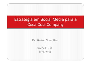 Estratégia em Social Media para a
       Coca Cola Company


         Por: Gustavo Nunes Dias

             São Paulo – SP
              12/4/2010
 