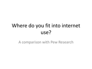 Where do you fit into internet
use?
A comparison with Pew Research

 