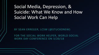 Social Media, Depression, &
Suicide: What We Know and How
Social Work Can Help
BY SEAN ERREGER, LCSW (@STUCKONSW)
FOR THE SOCIAL WORK HELPER, WORLD SOCIAL
WORK DAY CONFERENCE ON 3/20/18
 