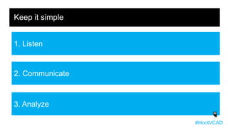3. Analyze
Keep it simple
1. Listen
2. Communicate
#HootVCAD
 
