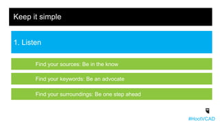 Keep it simple
1. Listen
Find your sources: Be in the know
#HootVCAD
Find your keywords: Be an advocate
Find your surroundings: Be one step ahead
 