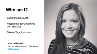 Who am I?
Ada Juristovski
Social Media Coach, Team Lead
@HootAda
Social Media Coach
Passionate about working
with start-ups
Bikram Yoga Instructor
 
