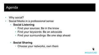 • Why social?
• Social Media in a professional sense
• Social Listening
• Find your sources: Be in the know
• Find your keywords: Be an advocate
• Find your surroundings: Be one step ahead
• Social Sharing
• Choose your networks, own them
Agenda
#HootVCAD
 