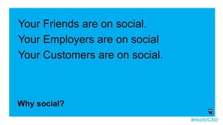 Your Friends are on social.
Your Employers are on social
Your Customers are on social.
Why social?
#HootVCAD
 
