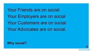 Your Friends are on social.
Your Employers are on social
Your Customers are on social
Your Advocates are on social.
Why social?
#HootVCAD
 