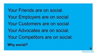 Your Friends are on social.
Your Employers are on social
Your Customers are on social
Your Advocates are on social.
Your Competitors are on social.
Why social?
#HootVCAD
 