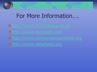 For More Information….
http://www.Thinkuknow.co.uk
http://www.puresight.com
http://www.commonsensemedia.org
http://www.netsmartz.org
 