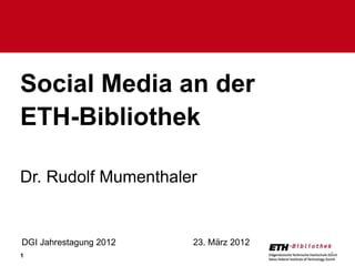 Social Media an der
ETH-Bibliothek

Dr. Rudolf Mumenthaler


DGI Jahrestagung 2012   23. März 2012
1                                       1
 