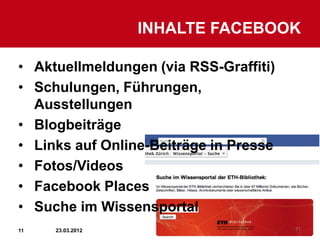 INHALTE FACEBOOK

• Aktuellmeldungen (via RSS-Graffiti)
• Schulungen, Führungen,
  Ausstellungen
• Blogbeiträge
• Links auf Online-Beiträge in Presse
• Fotos/Videos
• Facebook Places
• Suche im Wissensportal
11   23.03.2012                         11
 