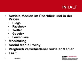 INHALT

• Soziale Medien im Überblick und in der
  Praxis
    •   Blogs
    •   Facebook
    •   Twitter
    •   Google+
    •   Foursquare
•   Monitoring
•   Social Media Policy
•   Vergleich verschiedener sozialer Medien
•   Fazit
2        23.03.2012                           2
 