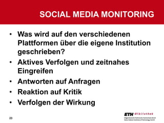 SOCIAL MEDIA MONITORING

• Was wird auf den verschiedenen
  Plattformen über die eigene Institution
  geschrieben?
• Aktives Verfolgen und zeitnahes
  Eingreifen
• Antworten auf Anfragen
• Reaktion auf Kritik
• Verfolgen der Wirkung
23
 