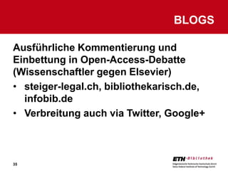 BLOGS

Ausführliche Kommentierung und
Einbettung in Open-Access-Debatte
(Wissenschaftler gegen Elsevier)
• steiger-legal.ch, bibliothekarisch.de,
  infobib.de
• Verbreitung auch via Twitter, Google+



35
 