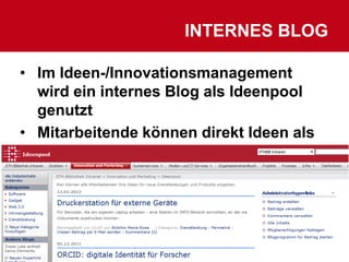 INTERNES BLOG

• Im Ideen-/Innovationsmanagement
  wird ein internes Blog als Ideenpool
  genutzt
• Mitarbeitende können direkt Ideen als
  Blogbeitrag in SharePoint eingeben




8    23.03.2012   Fusszeile               8
 