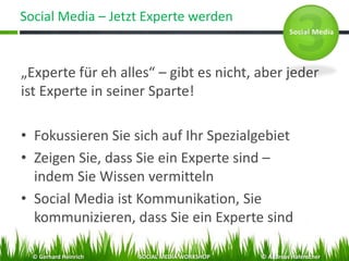 Social Media – Jetzt Experte werden
„Experte für eh alles“ – gibt es nicht, aber jeder
ist Experte in seiner Sparte!
• Fokussieren Sie sich auf Ihr Spezialgebiet
• Zeigen Sie, dass Sie ein Experte sind –
indem Sie Wissen vermitteln
• Social Media ist Kommunikation, Sie
kommunizieren, dass Sie ein Experte sind
© Gerhard Heinrich SOCIAL MEDIA WORKSHOP © Andreas Hafenscher
 