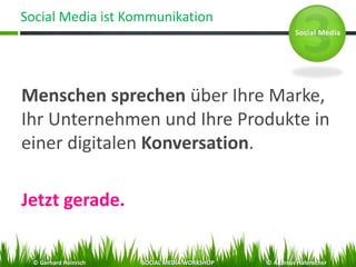 Social Media ist Kommunikation
Menschen sprechen über Ihre Marke,
Ihr Unternehmen und Ihre Produkte in
einer digitalen Konversation.
Jetzt gerade.
© Gerhard Heinrich SOCIAL MEDIA WORKSHOP © Andreas Hafenscher
 