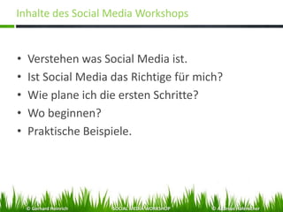 Inhalte des Social Media Workshops
• Verstehen was Social Media ist.
• Ist Social Media das Richtige für mich?
• Wie plane ich die ersten Schritte?
• Wo beginnen?
• Praktische Beispiele.
© Gerhard Heinrich SOCIAL MEDIA WORKSHOP © Andreas Hafenscher
 