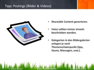 Tipp: Postings (Bilder & Videos)
• Shareable Content generieren.
• Fotos sollten immer einzeln
beschrieben werden.
• Kategorien in den Bildergalerien
anlegen je nach
Themenschwerpunkt (Spa,
Sauna, Massagen, usw.).
© Gerhard Heinrich SOCIAL MEDIA WORKSHOP © Andreas Hafenscher
 