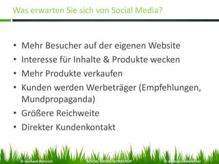 Was erwarten Sie sich von Social Media?
• Mehr Besucher auf der eigenen Website
• Interesse für Inhalte & Produkte wecken
• Mehr Produkte verkaufen
• Kunden werden Werbeträger (Empfehlungen,
Mundpropaganda)
• Größere Reichweite
• Direkter Kundenkontakt
© Gerhard Heinrich SOCIAL MEDIA WORKSHOP © Andreas Hafenscher
 