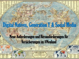 Digital Natives, Generation Y & Social Media 
Neue Anforderungen und Herausforderungen für Versicherungen im #Neuland  