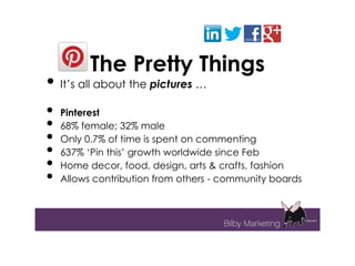 The Pretty Things
• It’s all about the pictures …
•   Pinterest
•   68% female; 32% male
•   Only 0.7% of time is spent on commenting
•   637% ‘Pin this’ growth worldwide since Feb
•   Home decor, food, design, arts & crafts, fashion
•   Allows contribution from others - community boards
 
