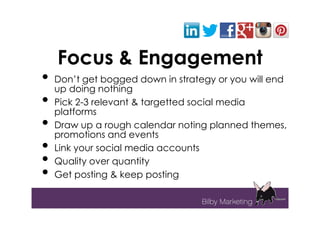 Focus & Engagement
• Don’t get bogged down in strategy or you will end
  up doing nothing
• Pick 2-3 relevant & targetted social media
  platforms
• Draw up a rough calendar noting planned themes,
  promotions and events
• Link your social media accounts
• Quality over quantity
• Get posting & keep posting
 
