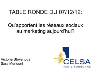 TABLE RONDE DU 07/12/12:

    Qu’apportent les réseaux sociaux
       au marketing aujourd’hui?




Victoria Stoyanova
Sara Menouni
 