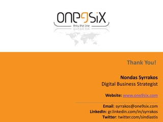 Thank You!

               Nondas Syrrakos
      Digital Business Strategist

        Website: www.one9six.com

       Email: syrrakos@one9six.com
LinkedIn: gr.linkedin.com/in/syrrakos
      Twitter: twitter.com/sindiastis
 