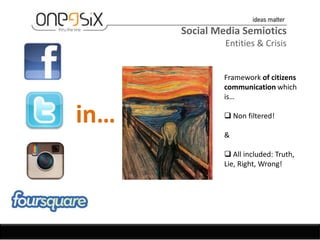 Social Media Semiotics
               Entities & Crisis


              Framework of citizens
              communication which
              is…

in…            Non filtered!

              &

               All included: Truth,
              Lie, Right, Wrong!
 