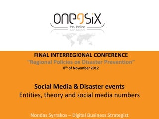 FINAL INTERREGIONAL CONFERENCE
  “Regional Policies on Disaster Prevention”
                 8th of November 2012



      Social Media & Disaster events
Entities, theory and social media numbers

   Nondas Syrrakos – Digital Business Strategist
 
