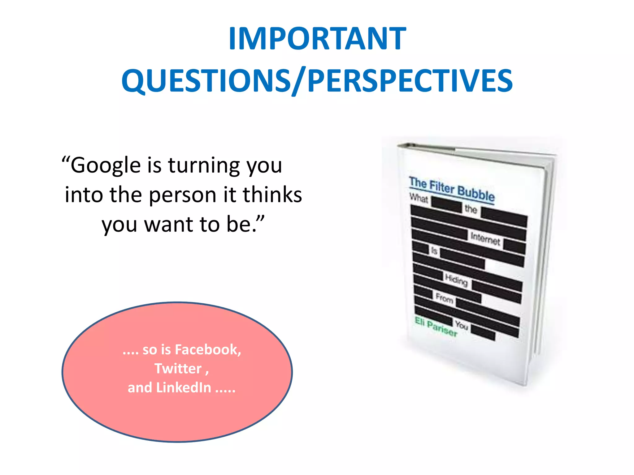 IMPORTANT
QUESTIONS/PERSPECTIVES
“Google is turning you
into the person it thinks
you want to be.”
.... so is Facebook,
Twitter ,
and LinkedIn .....
 