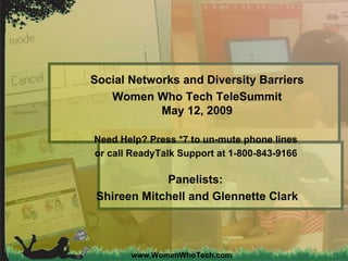 www.WomenWhoTech.com Social Networks and Diversity Barriers Women Who Tech TeleSummit May 12, 2009 Need Help? Press *7 to un-mute phone lines  or call ReadyTalk Support at 1-800-843-9166   Panelists:  Shireen Mitchell and Glennette Clark 
