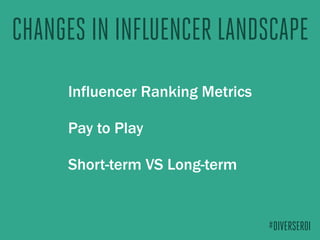 CHANGES IN INFLUENCER LANDSCAPE
Influencer Ranking Metrics
Pay to Play
Short-term VS Long-term
#DIVERSEROI
 