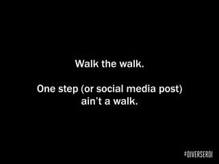 Walk the walk.
One step (or social media post)
ain’t a walk.
#DIVERSEROI
 
