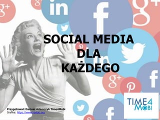 SOCIAL MEDIA
DLA
KAŻDEGO
Przygotował: Dariusz Adamczyk Time4Mobi
Grafika: https://www.hastac.org
 