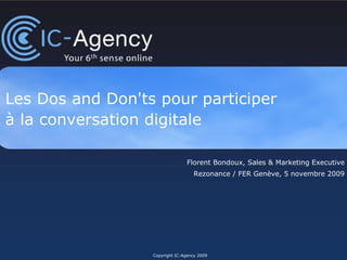 Les Dos and Don'ts pour participer  à la conversation digitale Copyright IC-Agency 2009 Florent Bondoux, Sales & Marketing Executive Rezonance / FER Genève, 5 novembre 2009 