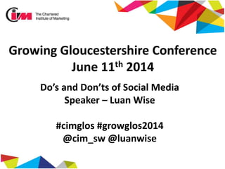 Growing Gloucestershire Conference
June 11th 2014
Do’s and Don’ts of Social Media
Speaker – Luan Wise
#cimglos #growglos2014
@cim_sw @luanwise
 