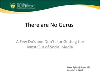 There are No Gurus

A Few Do’s and Don’ts for Getting the
     Most Out of Social Media



                           Dave Tyler @dtyler321
                           March 21, 2012
 