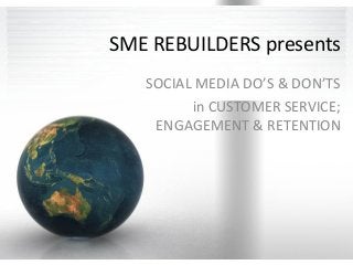 SME REBUILDERS presents
SOCIAL MEDIA DO’S & DON’TS
in CUSTOMER SERVICE;
ENGAGEMENT & RETENTION
 