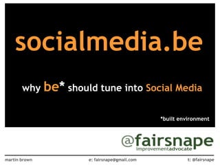 why  be *  should tune into  Social Media socialmedia.be *built environment t: @fairsnape martin brown e: fairsnape@gmail.com 