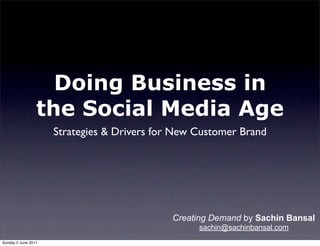 Doing Business in
                 the Social Media Age
                     Strategies & Drivers for New Customer Brand




                                             Creating Demand by Sachin Bansal
                                                   sachin@sachinbansal.com
Sunday 5 June 2011
 