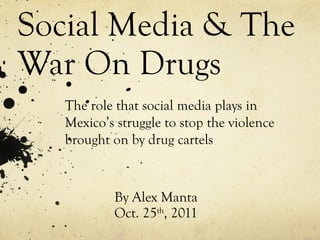Social Media & The War On Drugs By Alex Manta Oct. 25 th , 2011 The role that social media plays in Mexico’s struggle to stop the violence brought on by drug cartels 