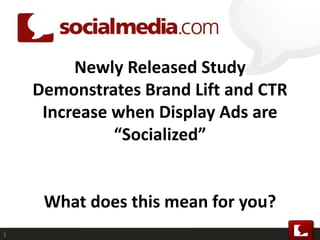 Newly Released Study
Demonstrates Brand Lift and CTR
Increase when Display Ads are
“Socialized”
What does this mean for you?
1
 