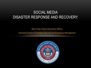 SOCIAL MEDIA
DISASTER RESPONSE AND RECOVERY
Micki Trost, Public Information Officer
Colorado Division of Homeland Security and Emergency Management

 