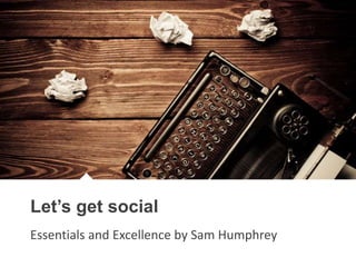 The future
starts here
Let’s get social
Essentials and Excellence by Sam Humphrey
 