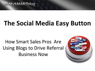 The Social Media Easy Button

 How Smart Sales Pros Are
Using Blogs to Drive Referral
       Business Now
 