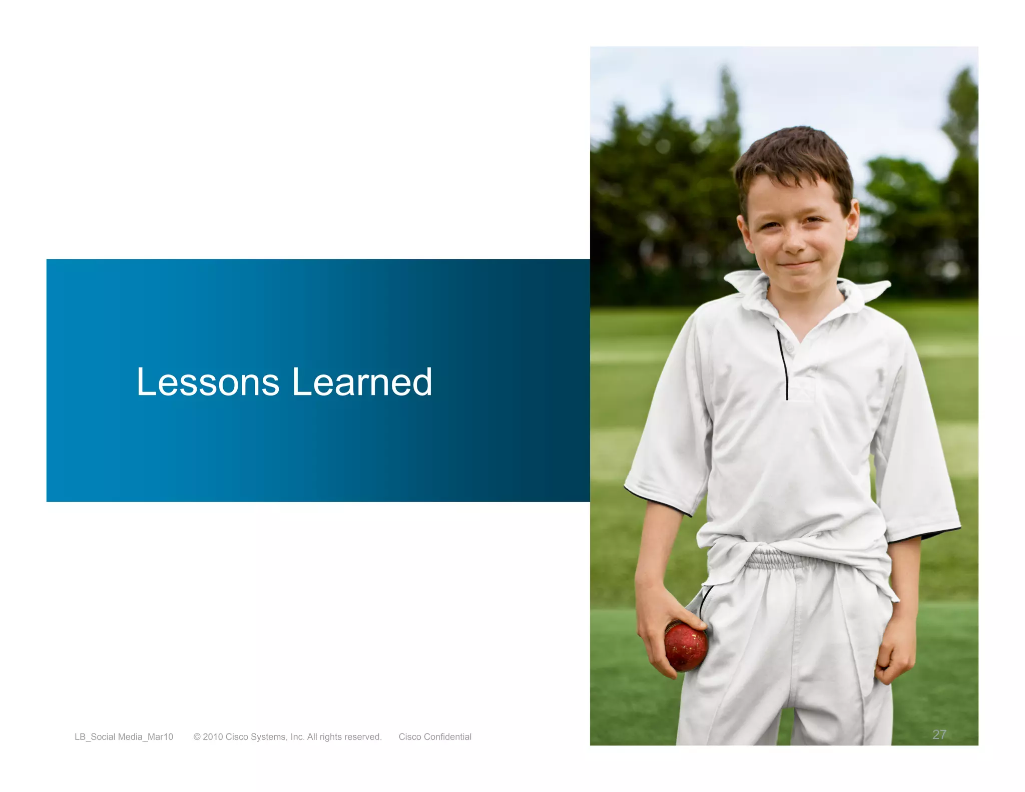 Lessons Learned




LB_Social Media_Mar10   © 2010 Cisco Systems, Inc. All rights reserved.   Cisco Confidential   27
 
